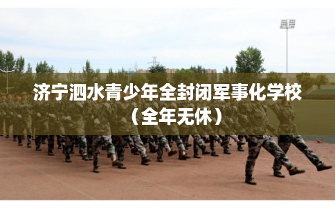 济宁泗水青少年全封闭军事化学校（全年无休）