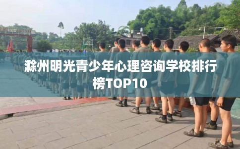滁州明光青少年心理咨询学校排行榜TOP10