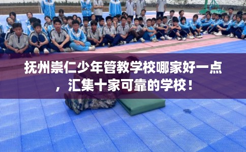 抚州崇仁少年管教学校哪家好一点，汇集十家可靠的学校！