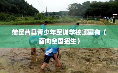菏泽曹县青少年军训学校哪里有（面向全国招生）