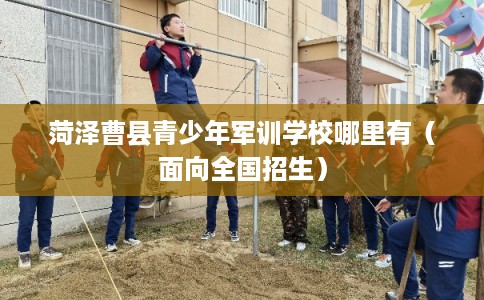 菏泽曹县青少年军训学校哪里有（面向全国招生）