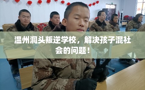 温州洞头叛逆学校，解决孩子混社会的问题！