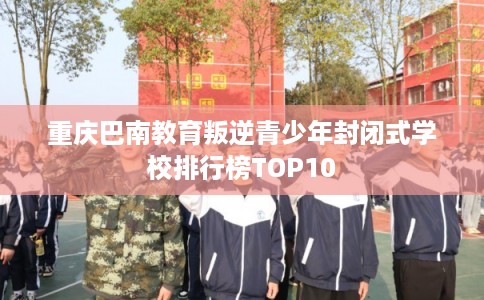 重庆巴南教育叛逆青少年封闭式学校排行榜TOP10