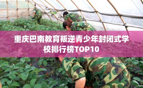 重庆巴南教育叛逆青少年封闭式学校排行榜TOP10
