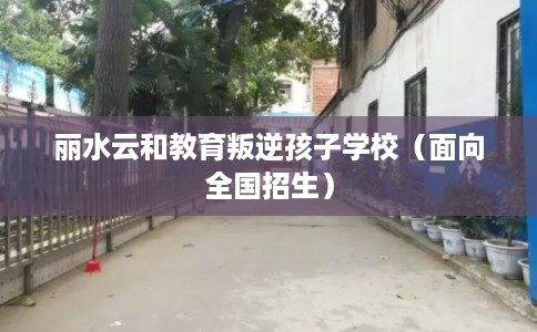 丽水云和教育叛逆孩子学校（面向全国招生）