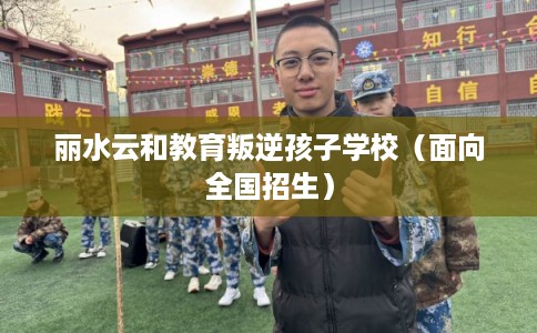 丽水云和教育叛逆孩子学校（面向全国招生）