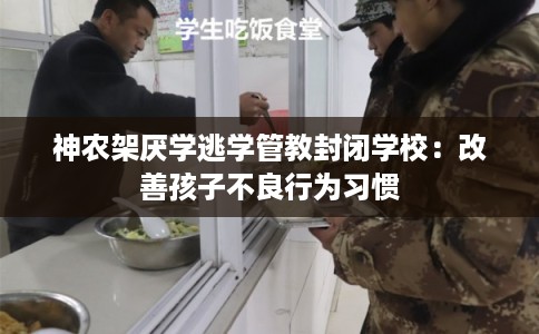 神农架厌学逃学管教封闭学校：改善孩子不良行为习惯