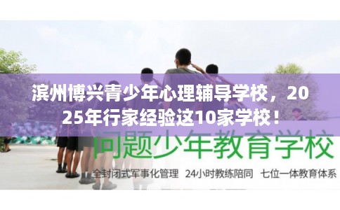滨州博兴青少年心理辅导学校，2025年行家经验这10家学校！