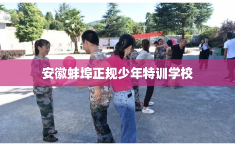 安徽蚌埠正规少年特训学校