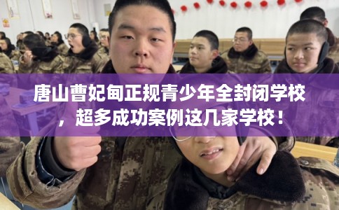 唐山曹妃甸正规青少年全封闭学校，超多成功案例这几家学校！