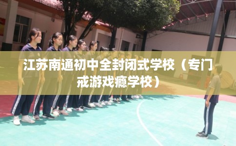 江苏南通初中全封闭式学校（专门戒游戏瘾学校）