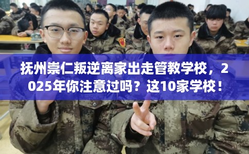 抚州崇仁叛逆离家出走管教学校，2025年你注意过吗？这10家学校！