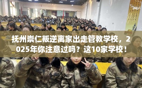抚州崇仁叛逆离家出走管教学校，2025年你注意过吗？这10家学校！