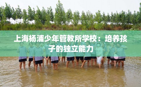 上海杨浦少年管教所学校：培养孩子的独立能力