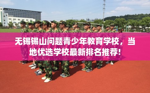 无锡锡山问题青少年教育学校，当地优选学校最新排名推荐!