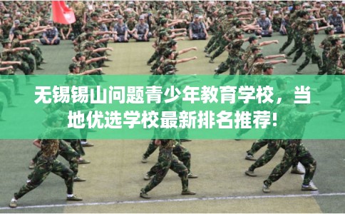 无锡锡山问题青少年教育学校，当地优选学校最新排名推荐!