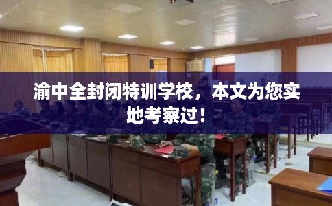 渝中全封闭特训学校，本文为您实地考察过！