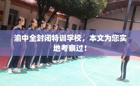 渝中全封闭特训学校，本文为您实地考察过！