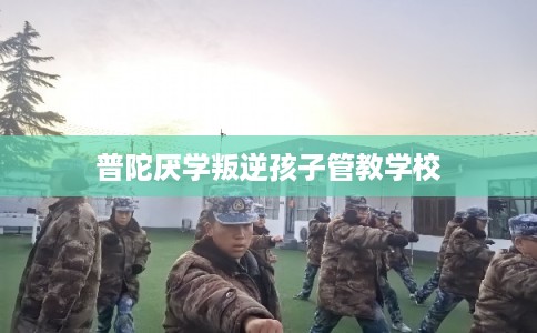 普陀厌学叛逆孩子管教学校