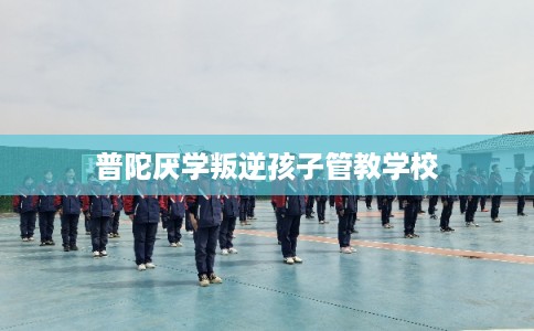 普陀厌学叛逆孩子管教学校