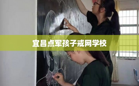 宜昌点军孩子戒网学校