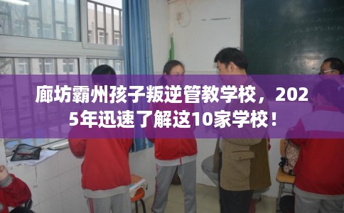 廊坊霸州孩子叛逆管教学校，2025年迅速了解这10家学校！