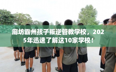 廊坊霸州孩子叛逆管教学校，2025年迅速了解这10家学校！