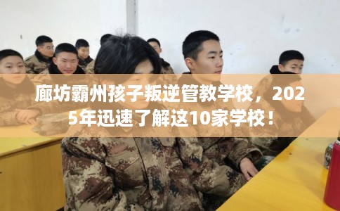 廊坊霸州孩子叛逆管教学校，2025年迅速了解这10家学校！