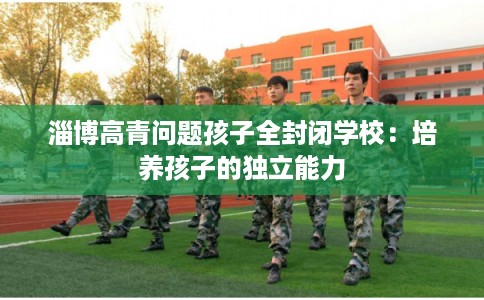 淄博高青问题孩子全封闭学校：培养孩子的独立能力