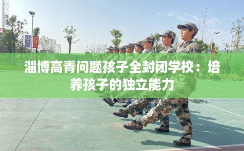 淄博高青问题孩子全封闭学校：培养孩子的独立能力