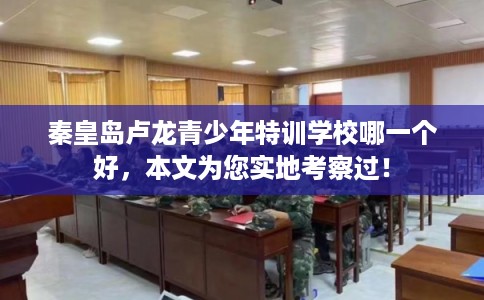 秦皇岛卢龙青少年特训学校哪一个好，本文为您实地考察过！