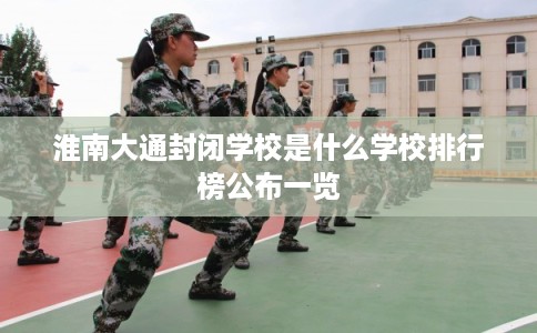 淮南大通封闭学校是什么学校排行榜公布一览