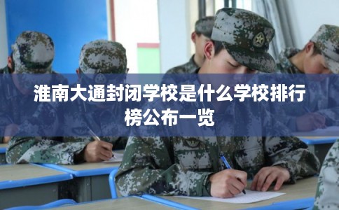 淮南大通封闭学校是什么学校排行榜公布一览