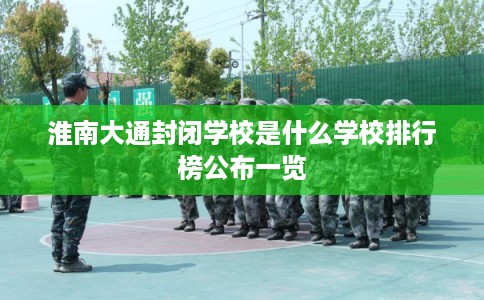 淮南大通封闭学校是什么学校排行榜公布一览
