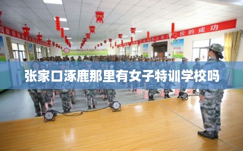 张家口涿鹿那里有女子特训学校吗