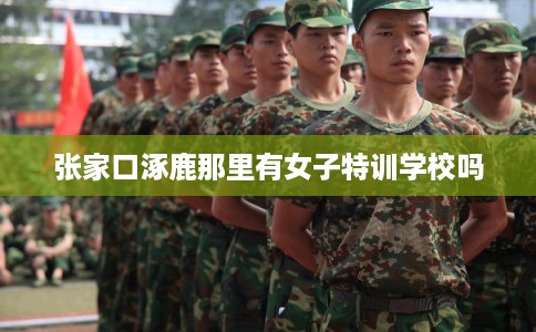 张家口涿鹿那里有女子特训学校吗