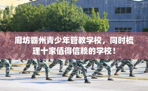 廊坊霸州青少年管教学校，同时梳理十家值得信赖的学校！