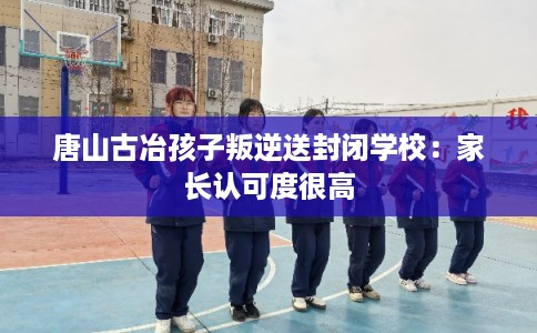 唐山古冶孩子叛逆送封闭学校：家长认可度很高