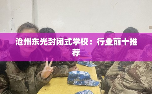 沧州东光封闭式学校：行业前十推荐