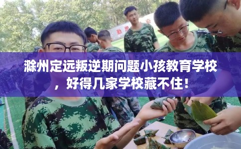 滁州定远叛逆期问题小孩教育学校，好得几家学校藏不住！