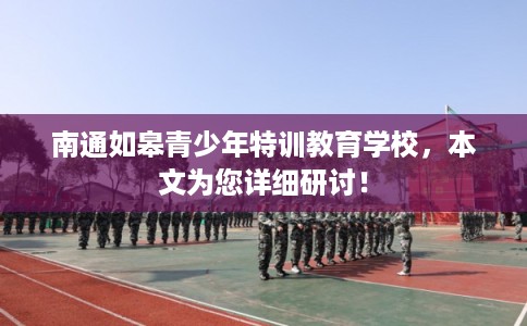 南通如皋青少年特训教育学校，本文为您详细研讨！