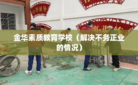 金华素质教育学校（解决不务正业的情况）