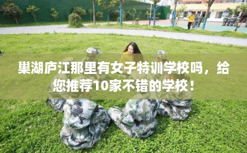 巢湖庐江那里有女子特训学校吗，给您推荐10家不错的学校！