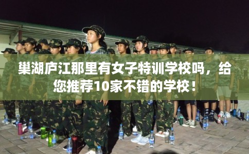 巢湖庐江那里有女子特训学校吗，给您推荐10家不错的学校！
