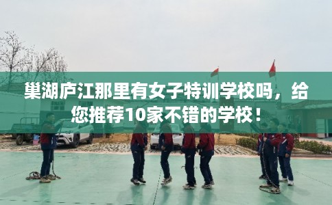 巢湖庐江那里有女子特训学校吗，给您推荐10家不错的学校！