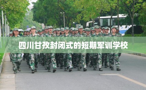 四川甘孜封闭式的短期军训学校