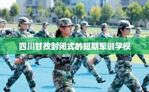 四川甘孜封闭式的短期军训学校