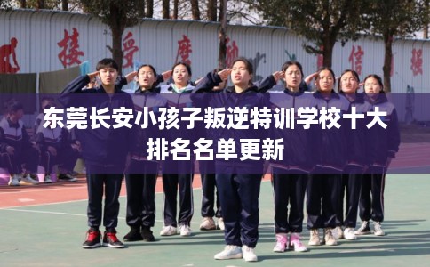 东莞长安小孩子叛逆特训学校十大排名名单更新