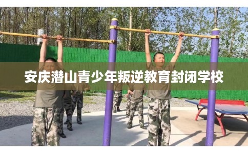 安庆潜山青少年叛逆教育封闭学校