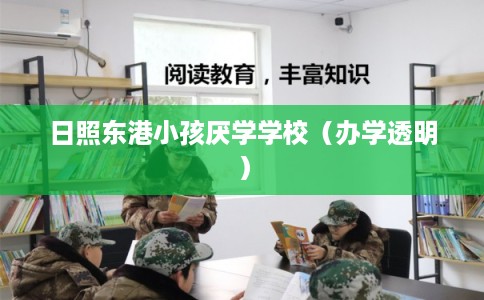 日照东港小孩厌学学校（办学透明）